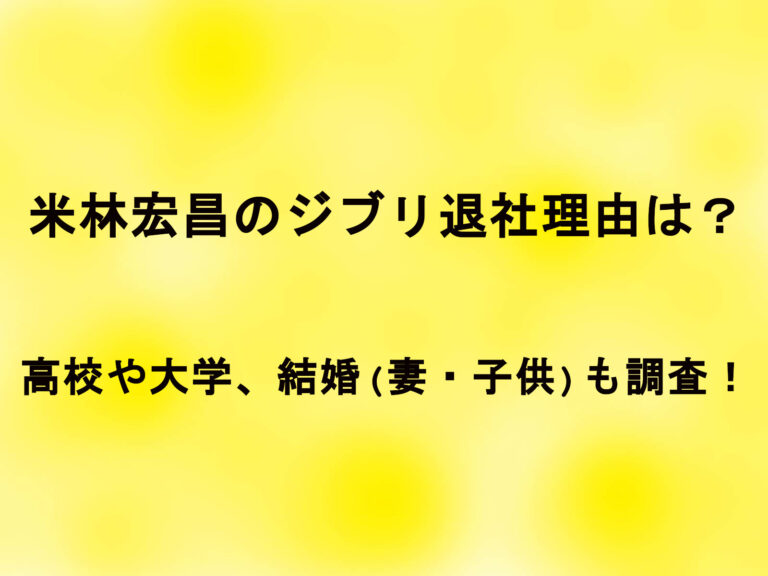 米林宏昌のジブリ退社理由は?高校や大学、結婚(妻・子供)も調査!