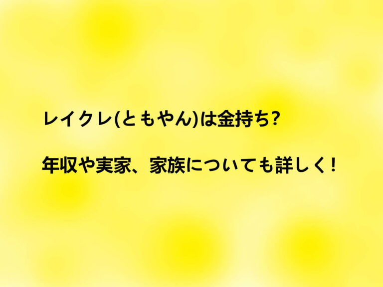 レイクレ(ともやん)は金持ち？年収や実家、家族についても詳しく！