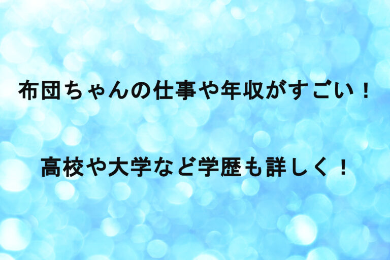 布団ちゃんの仕事や年収がすごい！高校や大学など学歴も詳しく！