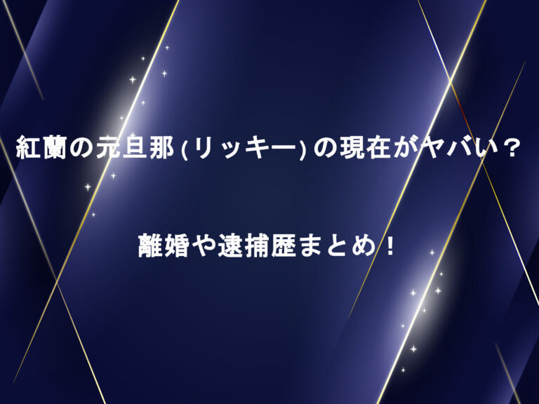 紅蘭の元旦那(リッキー)の現在がヤバい？離婚や逮捕歴まとめ！