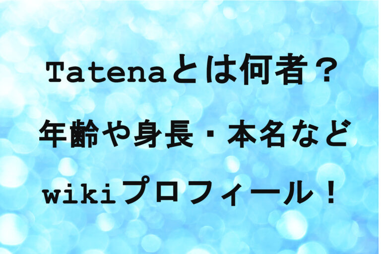 Tatenaとは何者？年齢や身長・本名などwikiプロフィール！