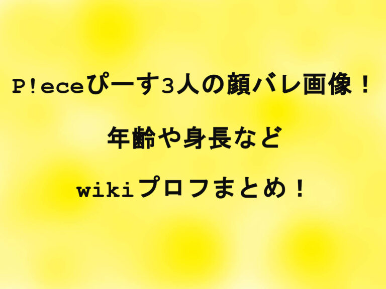 P!eceぴーす3人の顔バレ画像！年齢や身長などwikiプロフまとめ！