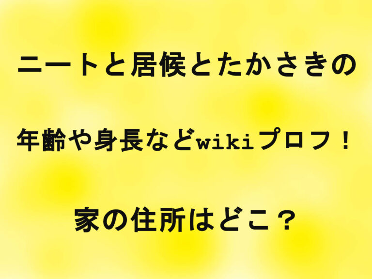 ニートと居候とたかさきの年齢や身長などwikiプロフ！家の住所はどこ？