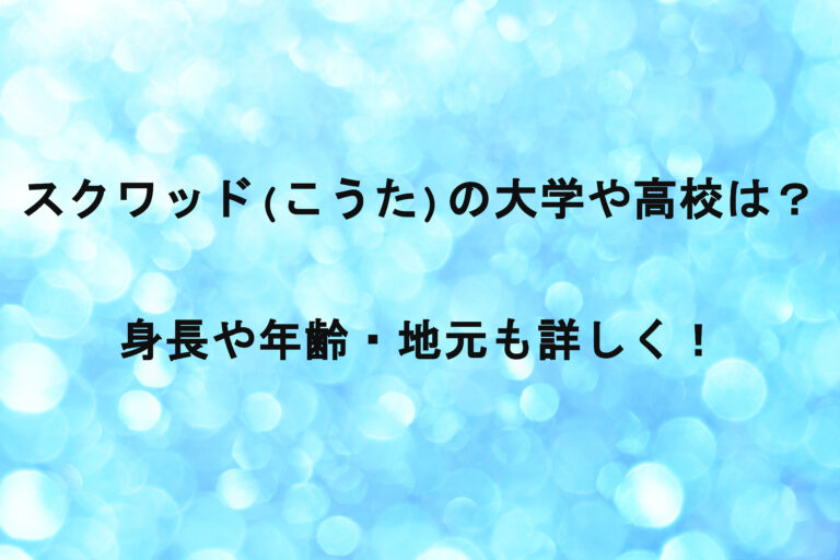 スクワッド(こうた)の大学や高校は？身長や年齢・地元も詳しく！