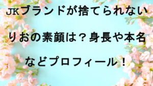 JKブランドが捨てられないりおの素顔は？身長や本名などプロフィール！