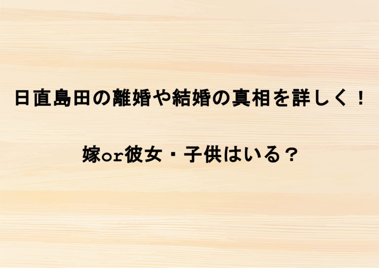 日直島田の離婚や結婚の真相を詳しく！嫁or彼女・子供はいる？