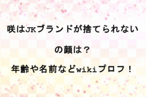 咲はJKブランドが捨てられないの顔は？年齢や名前などwikiプロフ！