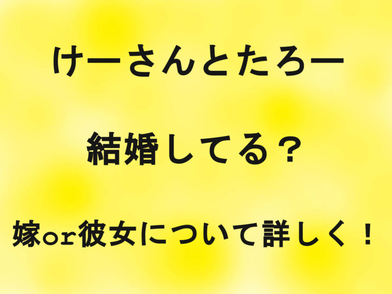 けーさんとたろーは結婚してる？嫁or彼女について詳しく！