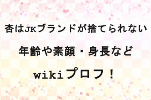 杏はJKブランドが捨てられないの年齢や素顔・身長などwikiプロフ！