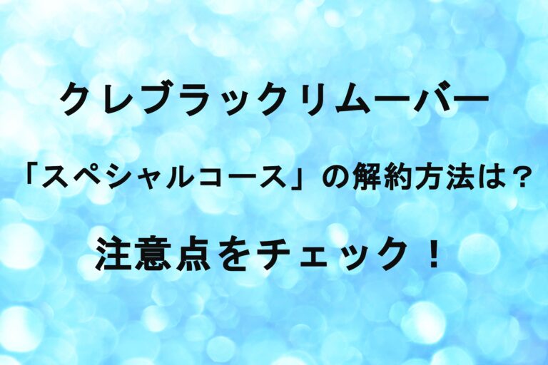 クレブラックリムーバー「スペシャルコース」の解約方法は？注意点をチェック！