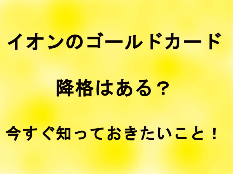 イオンのゴールドカードで降格はある？今すぐ知っておきたいこと！