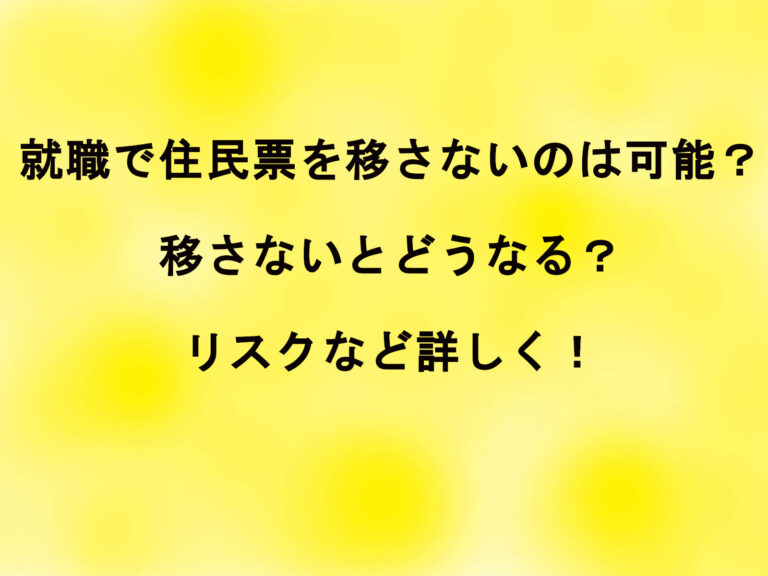 就職で住民票を移さないのは可能？移さないとどうなる？リスクなど詳しく！