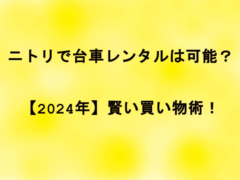 ニトリで台車レンタルは可能？【2024年】賢い買い物術！
