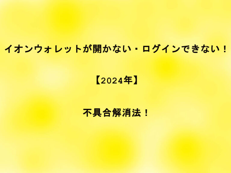 イオンウォレットが開かない・ログインできない！【2024年】不具合解消法！