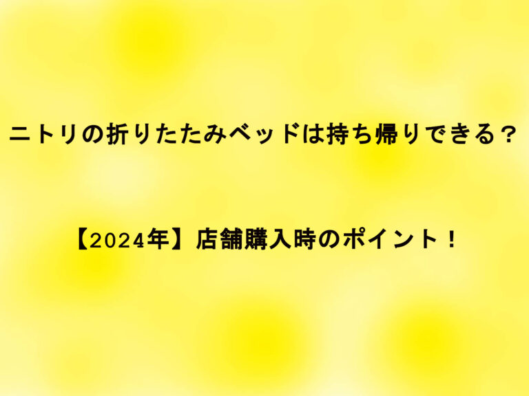 ニトリの折りたたみベッドは持ち帰りできる？【2024年】店舗購入時のポイント！
