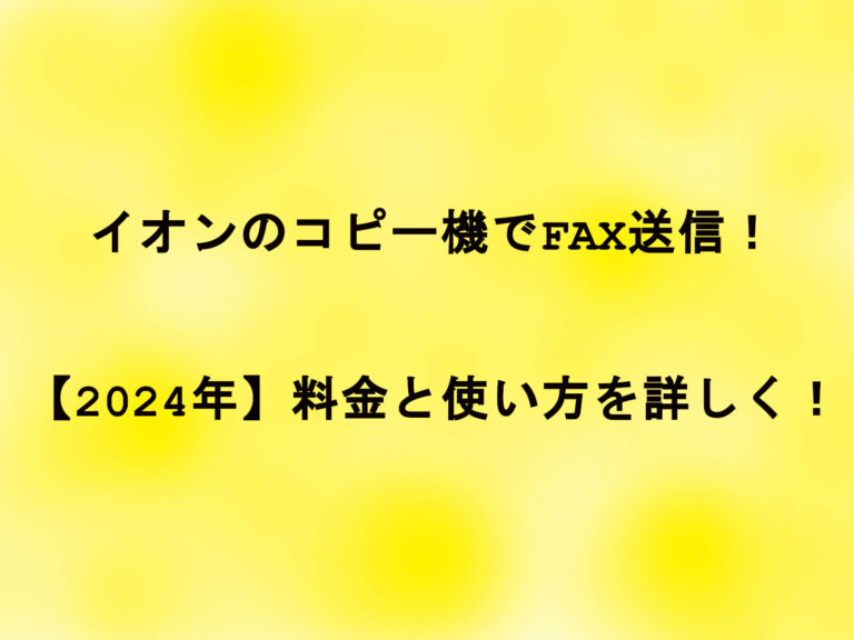 イオンのコピー機でFAX送信！【2024年】料金と使い方を詳しく！
