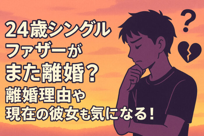 24歳シングルファザーがまた離婚？離婚理由や現在の彼女も気になる！