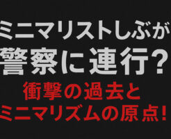ミニマリストしぶが警察に連行？衝撃の過去とミニマリズムの原点！