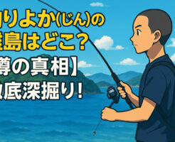 釣りよか(じん)の離島はどこ？【噂の真相】徹底深掘り！